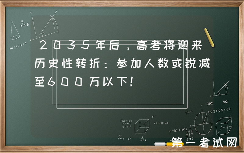 2035年后，高考将迎来历史性转折：参加人数或锐减至600万以下！