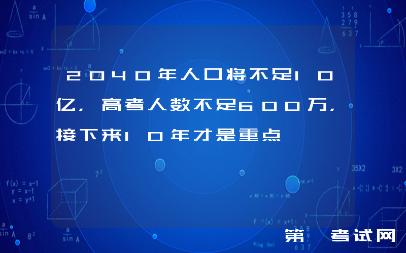 2040年人口将不足10亿，高考人数不足600万，接下来10年才是重点