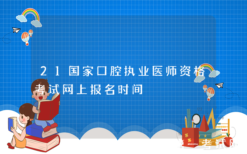 21国家口腔执业医师资格考试网上报名时间