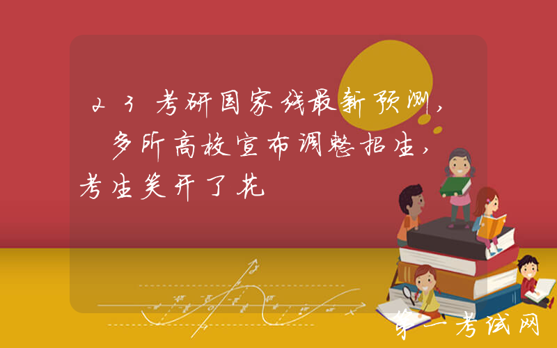 23考研国家线最新预测, 多所高校宣布调整招生, 考生笑开了花