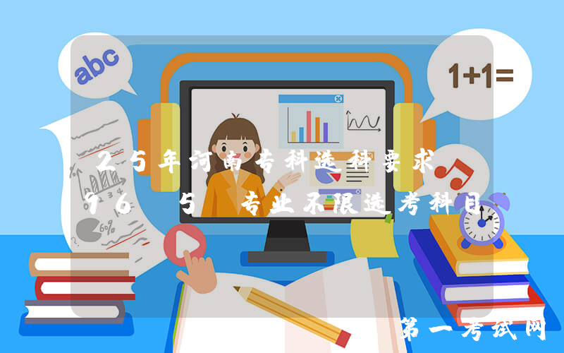 25年河南专科选科要求：96.5%专业不限选考科目