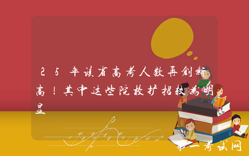 25年该省高考人数再创新高！其中这些院校扩招较为明显