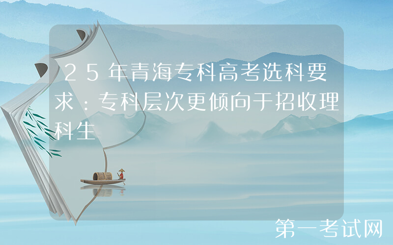 25年青海专科高考选科要求：专科层次更倾向于招收理科生