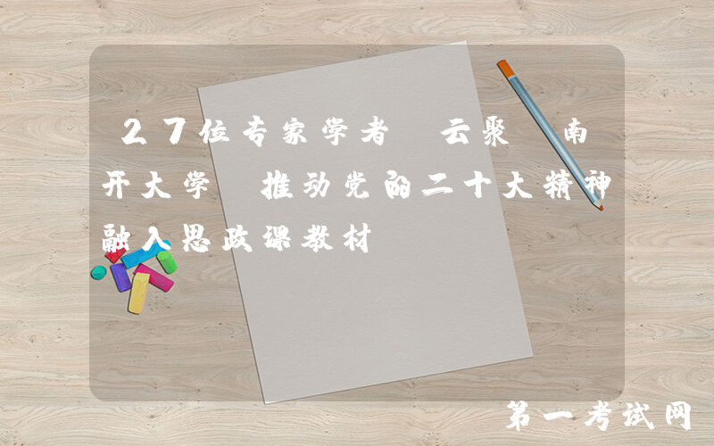 27位专家学者“云聚”南开大学 推动党的二十大精神融入思政课教材