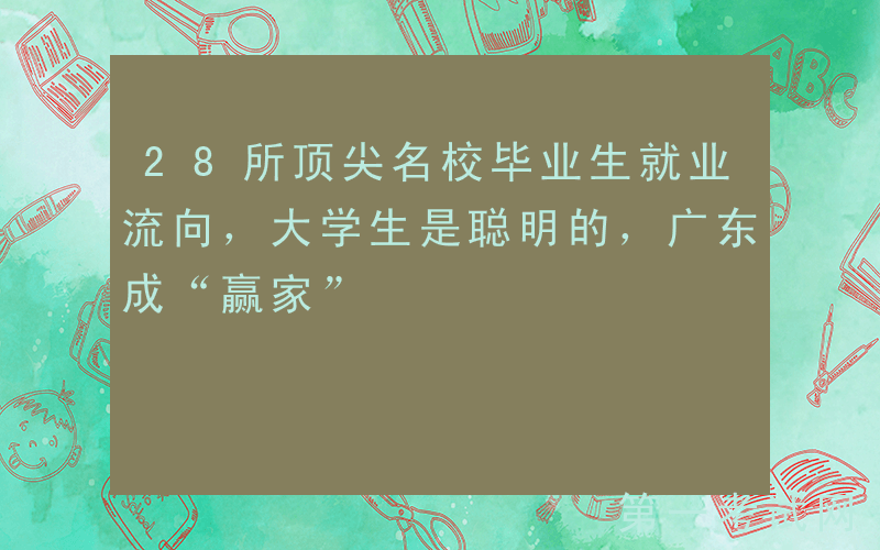 28所顶尖名校毕业生就业流向，大学生是聪明的，广东成“赢家”