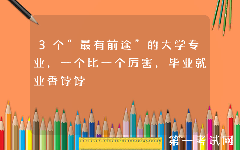 3个“最有前途”的大学专业，一个比一个厉害，毕业就业香饽饽