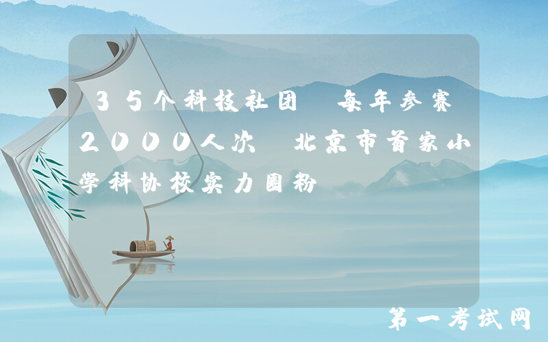 35个科技社团！每年参赛2000人次！北京市首家小学科协校实力圈粉！