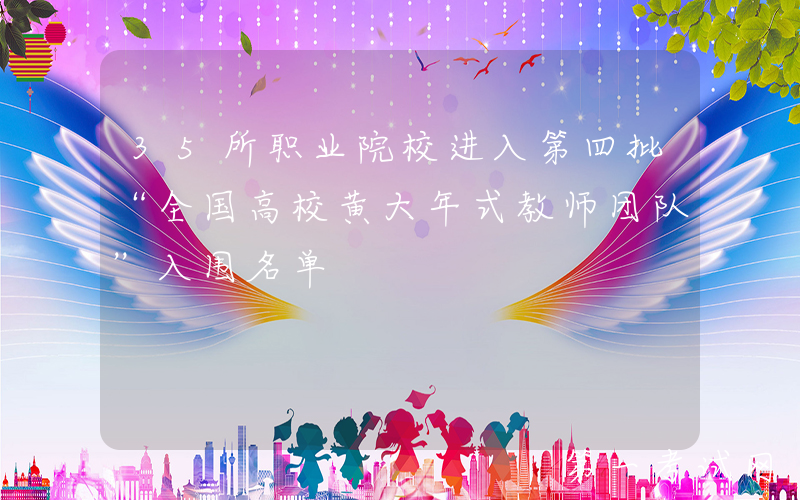 35所职业院校进入第四批“全国高校黄大年式教师团队”入围名单