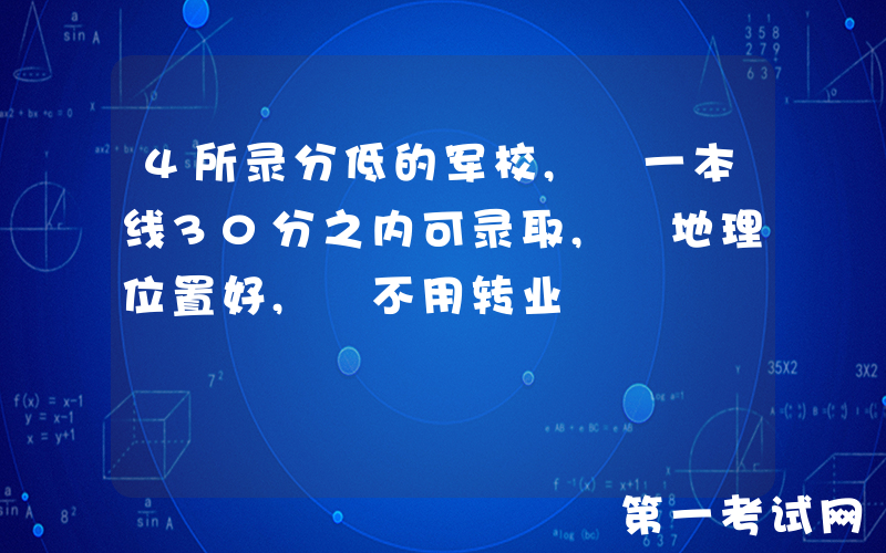 4所录分低的军校, 一本线30分之内可录取, 地理位置好, 不用转业