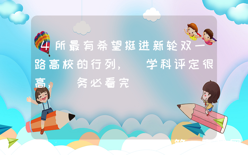 4所最有希望挺进新轮双一路高校的行列, 学科评定很高, 务必看完