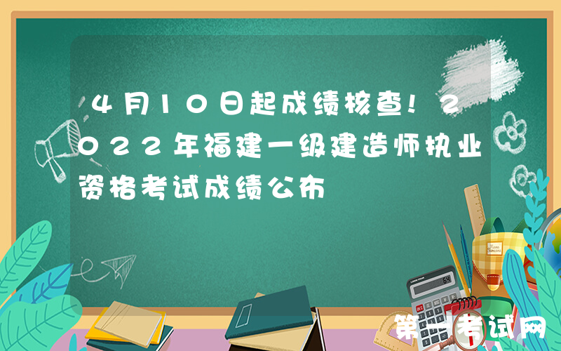 4月10日起成绩核查!2022年福建一级建造师执业资格考试成绩公布