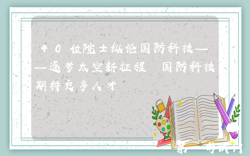 40位院士纵论国防科技——逐梦太空新征程 国防科技期待更多人才