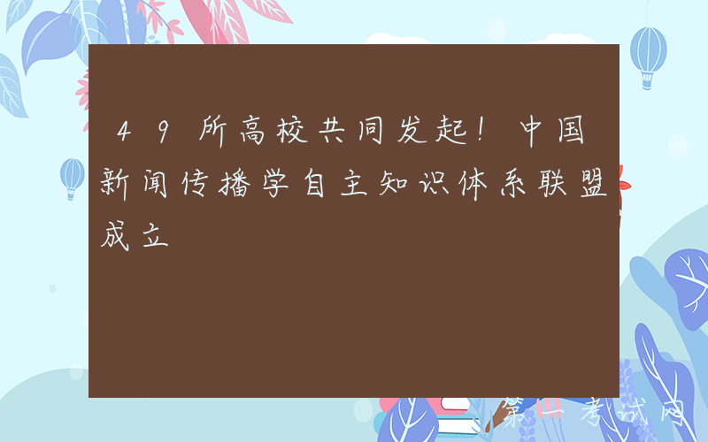 49所高校共同发起！中国新闻传播学自主知识体系联盟成立