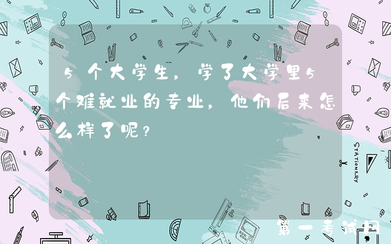 5个大学生，学了大学里5个难就业的专业，他们后来怎么样了呢？