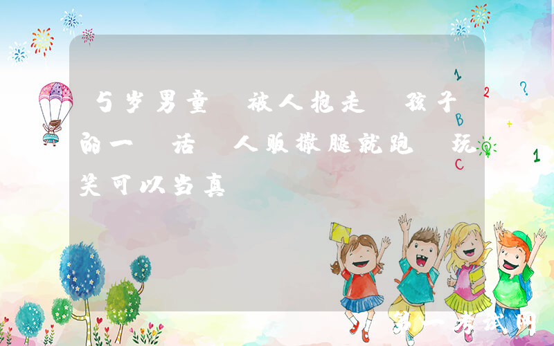 5岁男童，被人抱走，孩子的一句话，人贩撒腿就跑，玩笑可以当真