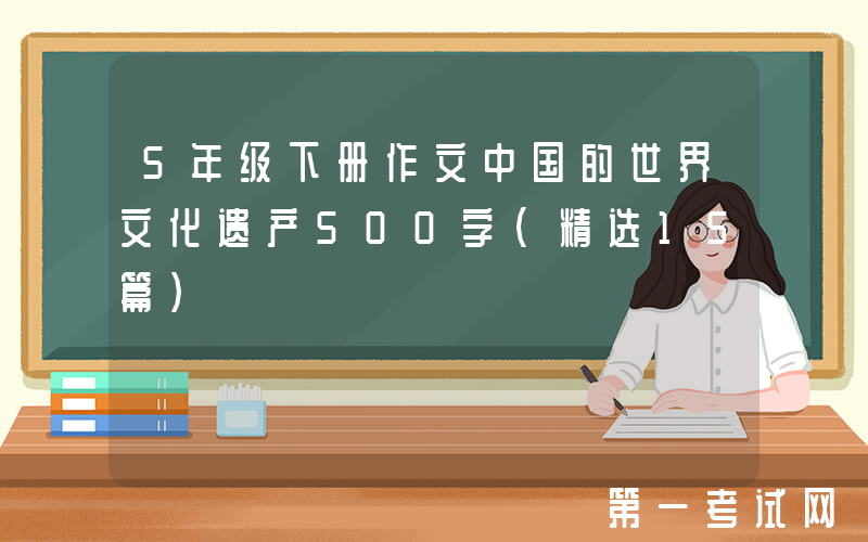 5年级下册作文中国的世界文化遗产500字（精选15篇）
