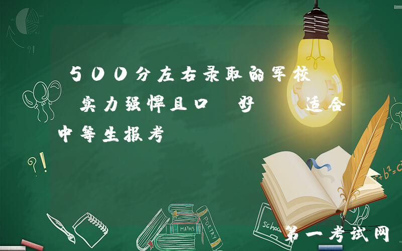 500分左右录取的军校, 实力强悍且口碑好, 适合中等生报考