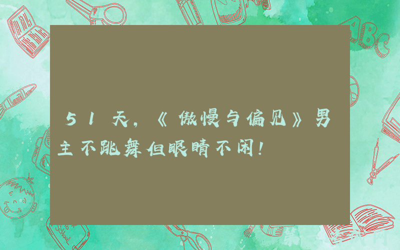 51天，《傲慢与偏见》男主不跳舞但眼睛不闲！