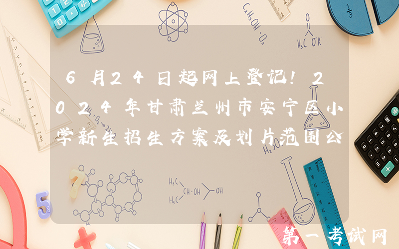 6月24日起网上登记！2024年甘肃兰州市安宁区小学新生招生方案及划片范围公布