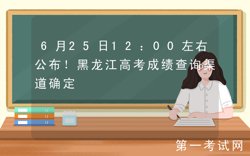 6月25日12：00左右公布！黑龙江高考成绩查询渠道确定