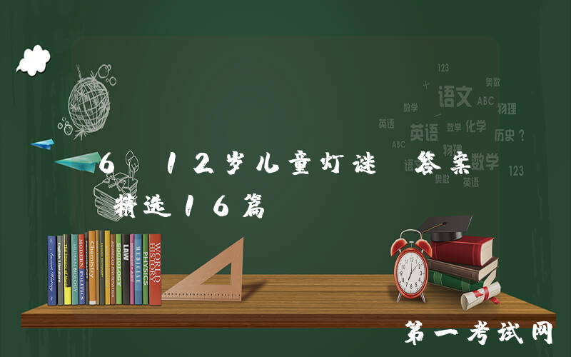 6-12岁儿童灯谜及答案（精选16篇）