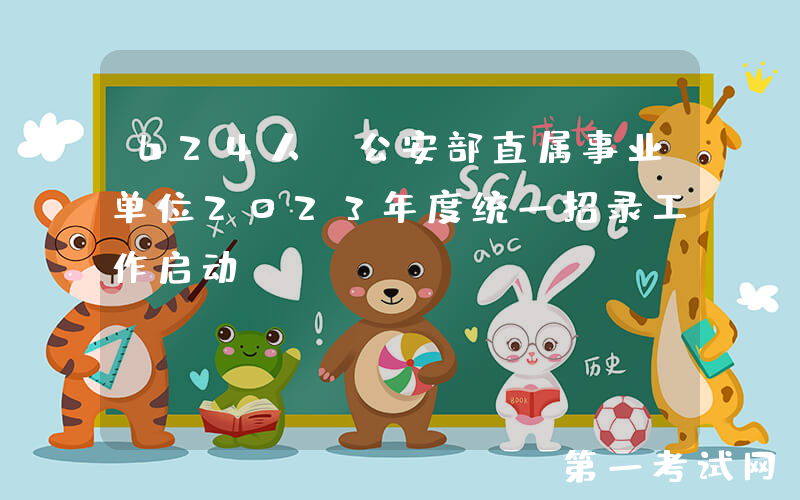 624人，公安部直属事业单位2023年度统一招录工作启动