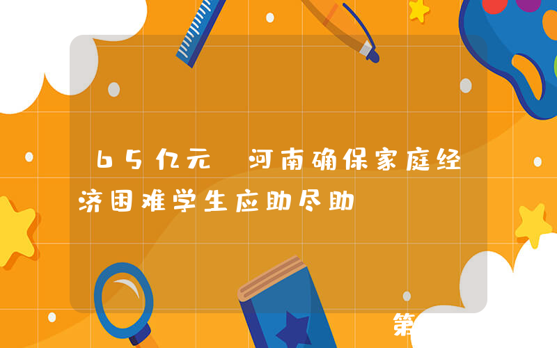 65亿元！河南确保家庭经济困难学生应助尽助