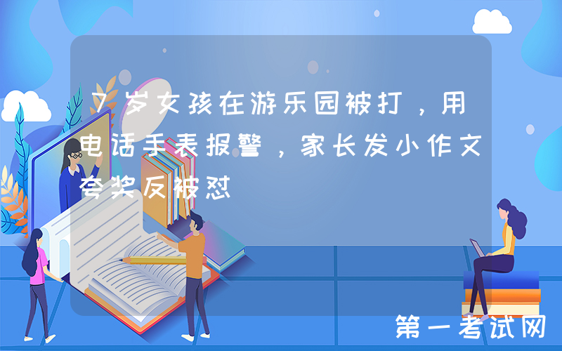 7岁女孩在游乐园被打，用电话手表报警，家长发小作文夸奖反被怼