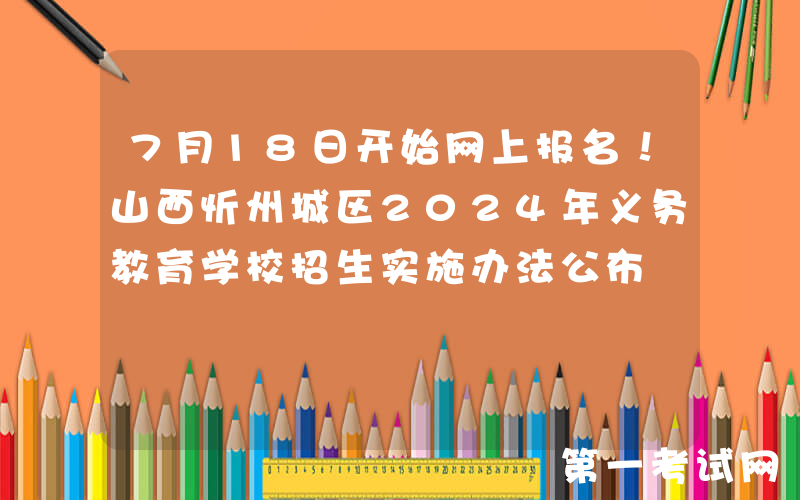 7月18日开始网上报名！山西忻州城区2024年义务教育学校招生实施办法公布