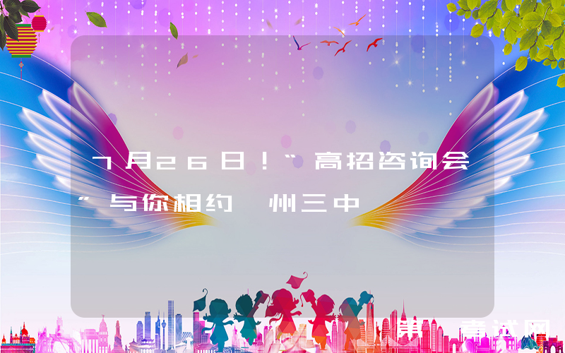 7月26日！“高招咨询会”与你相约忻州三中