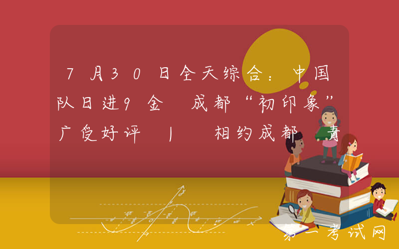 7月30日全天综合：中国队日进9金 成都“初印象”广受好评 | 相约成都 青春大运