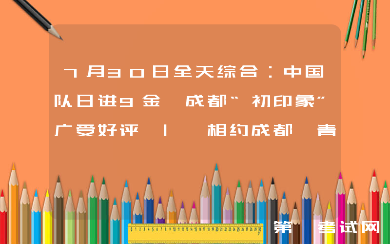7月30日全天综合：中国队日进9金 成都“初印象”广受好评 | 相约成都 青春大运