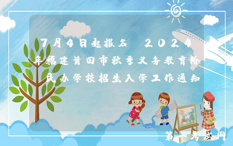 7月4日起报名！2024年福建莆田市秋季义务教育阶段民办学校招生入学工作通知公布