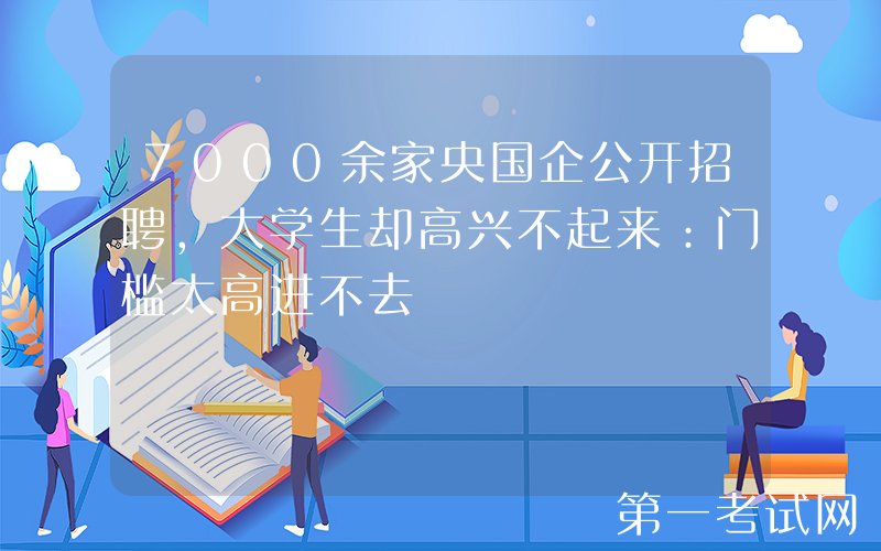 7000余家央国企公开招聘，大学生却高兴不起来：门槛太高进不去