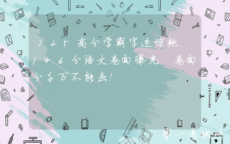 725高分学霸字迹惊艳，146分语文卷面曝光，卷面分千万不能丢！