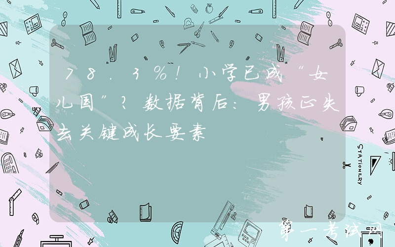 78.3%！小学已成“女儿国”？数据背后：男孩正失去关键成长要素