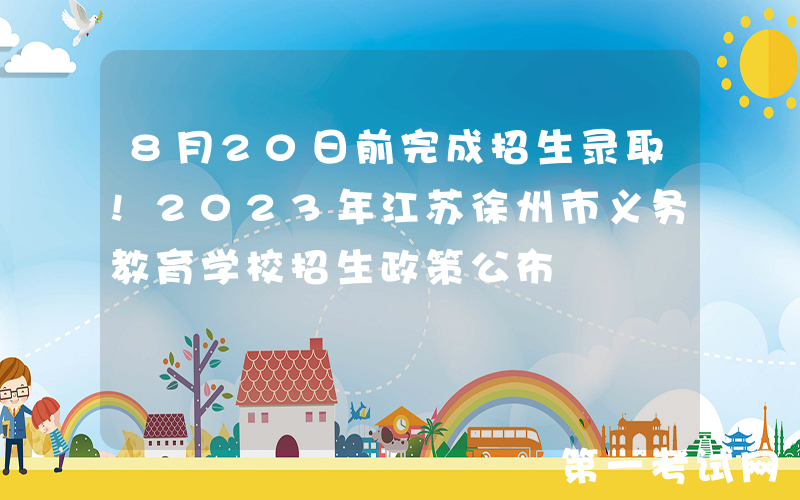 8月20日前完成招生录取!2023年江苏徐州市义务教育学校招生政策公布