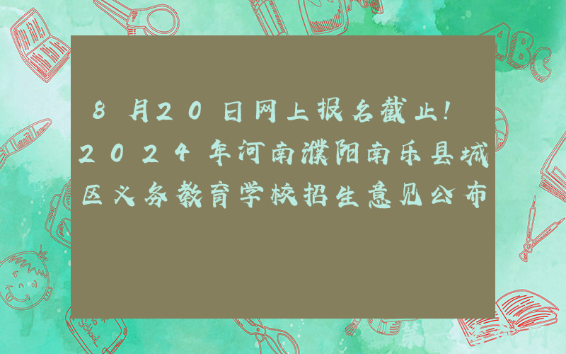 8月20日网上报名截止！2024年河南濮阳南乐县城区义务教育学校招生意见公布