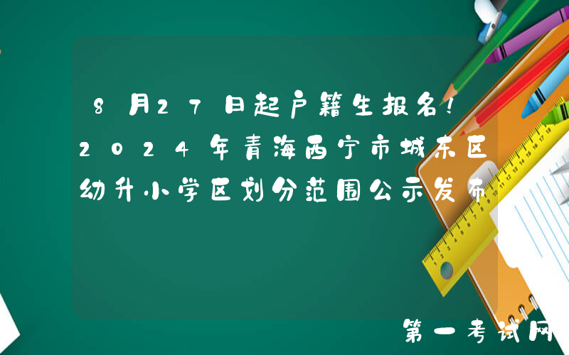 8月27日起户籍生报名！2024年青海西宁市城东区幼升小学区划分范围公示发布