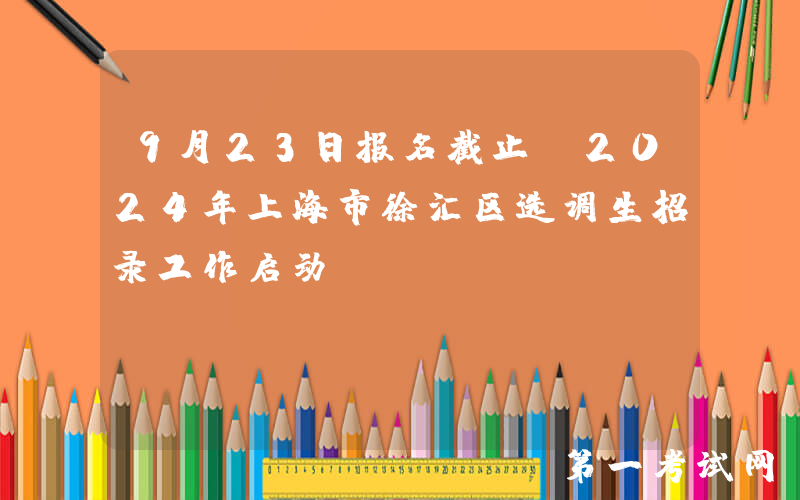 9月23日报名截止!2024年上海市徐汇区选调生招录工作启动