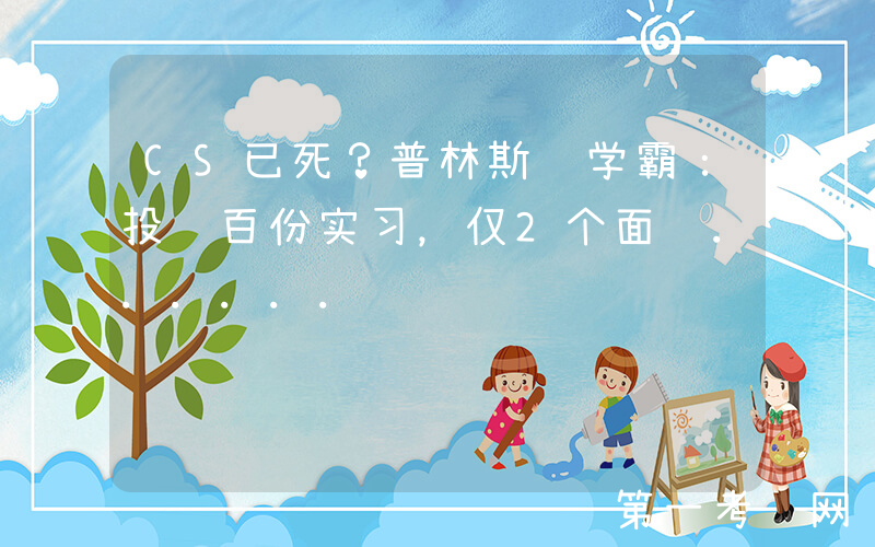 CS已死？普林斯顿学霸：投递百份实习，仅2个面试......
