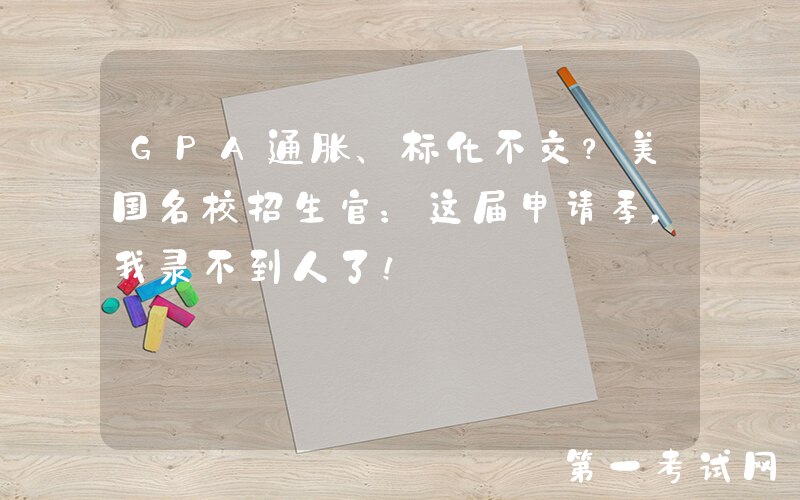 GPA通胀、标化不交？美国名校招生官：这届申请季，我录不到人了！