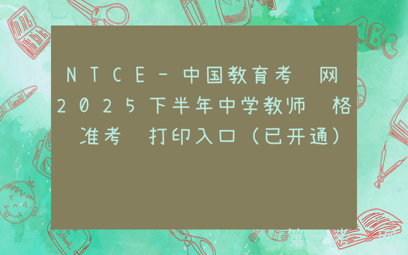 NTCE-中国教育考试网2025下半年中学教师资格证准考证打印入口（已开通）