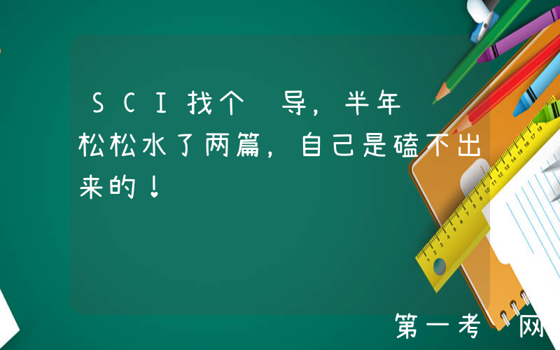 SCI找个辅导，半年轻轻松松水了两篇，自己是磕不出来的！