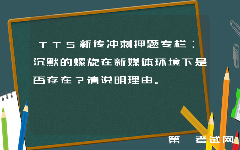 TTS新传冲刺押题专栏：沉默的螺旋在新媒体环境下是否存在？请说明理由。