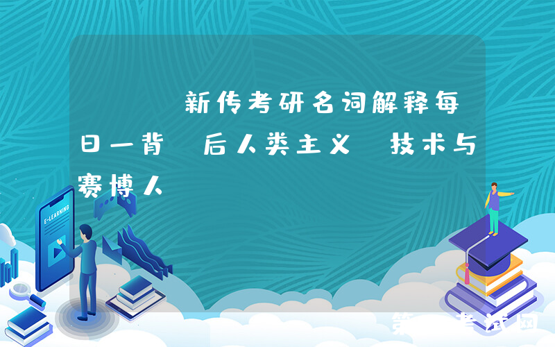 TTS新传考研名词解释每日一背｜后人类主义｜技术与赛博人