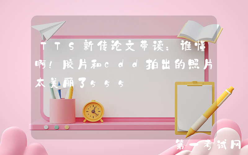 TTS新传论文带读：谁懂啊！胶片和cdd拍出的照片太美丽了555