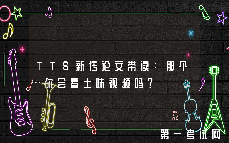 TTS新传论文带读：那个…你会看土味视频吗？