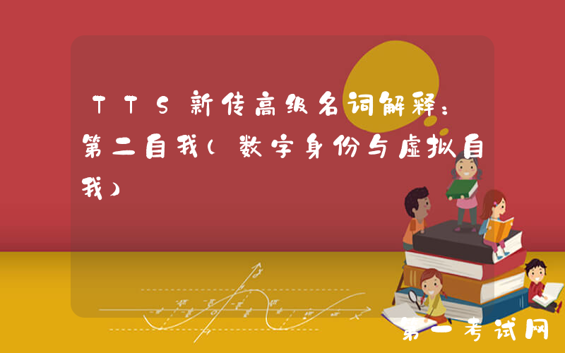 TTS新传高级名词解释：第二自我（数字身份与虚拟自我）