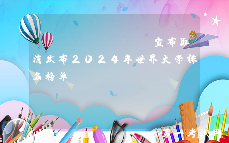 U.S. News宣布取消发布2024年世界大学排名榜单！
